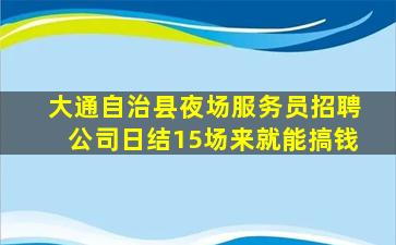 大通自治县夜场服务员招聘公司日结15场来就能搞钱