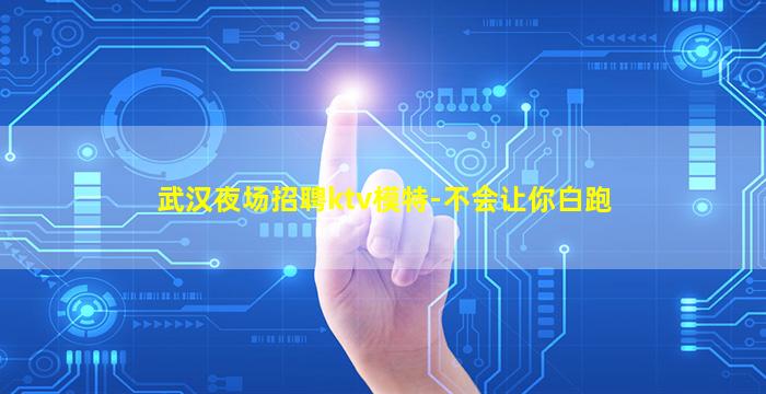 武汉夜场招聘ktv模特-不会让你白跑