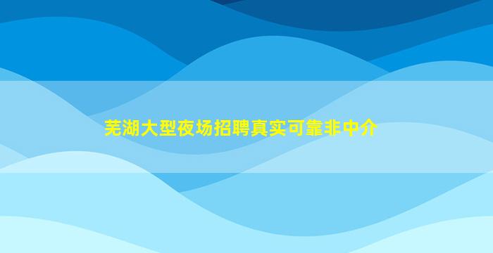 芜湖大型夜场招聘真实可靠非中介